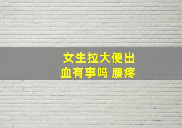 女生拉大便出血有事吗 腰疼